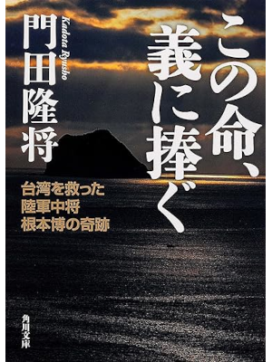 門田隆将 [ この命、義に捧ぐ 台湾を救った陸軍中将根本博の奇跡 ] 角川文庫 2013